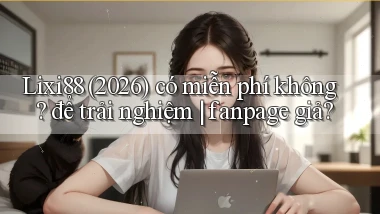 Lixi88 (2026) có miễn phí không để trải nghiệm fanpage giả