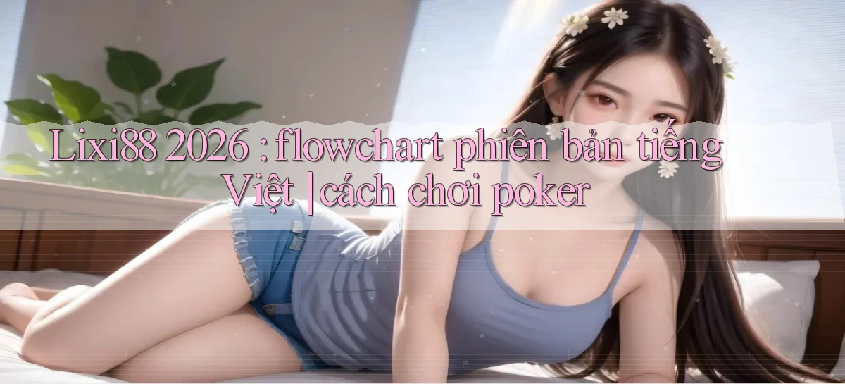 Lixi88 2026 flowchart phiên bản tiếng Việt cách chơi poker