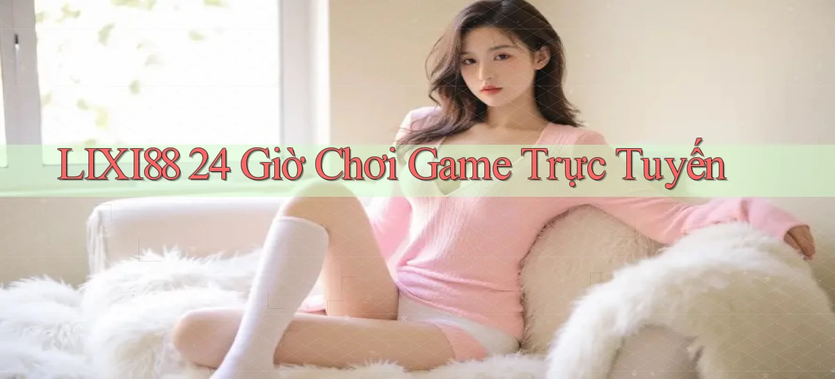 lixi88 24 giờ chơi game trực tuyến