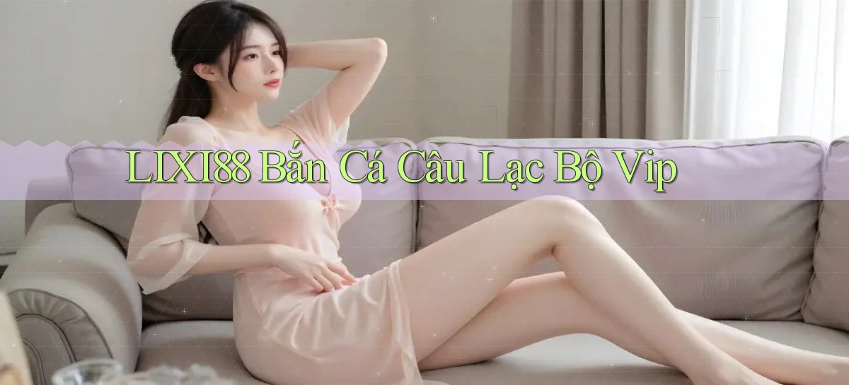 lixi88  bắn cá câu lạc bộ vip