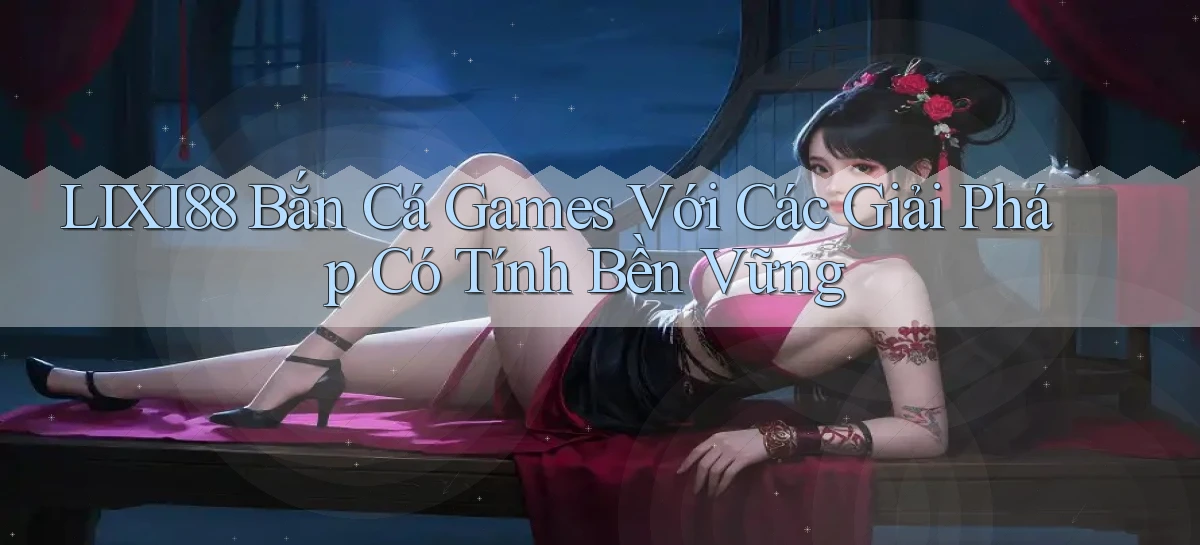 lixi88  bắn cá games với các giải pháp có tính bền vững