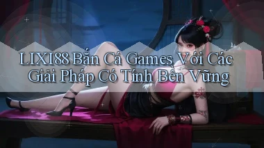 lixi88  bắn cá games với các giải pháp có tính bền vững
