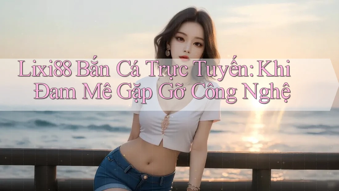 Lixi88 Bắn Cá Trực Tuyến: Khi Đam Mê Gặp Gỡ Công Nghệ Lixi88 Bắn Cá Trực Tuyến: Khi Đam Mê Gặp Gỡ Công Nghệ