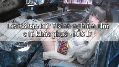 Lixi88 bảo trì 7 kinh nghiệm thực tế khắc phục   iOS 17