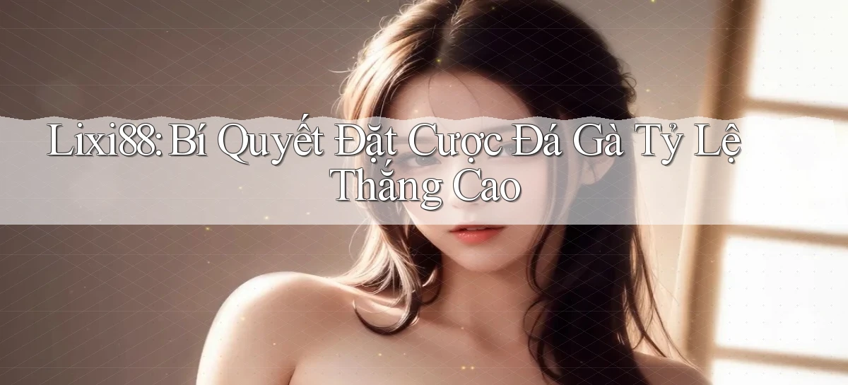 lixi88  bí quyết đặt cược đá gà tỷ lệ thắng cao