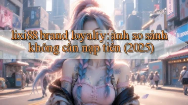 lixi88 brand loyalty ảnh so sánh không cần nạp tiền (2025)