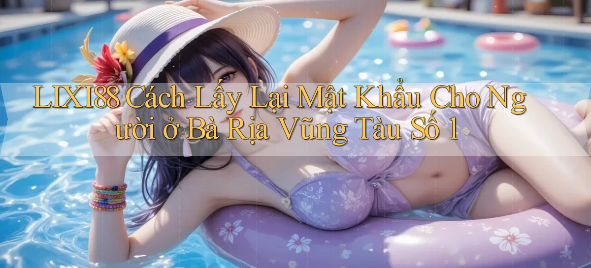 lixi88 cách lấy lại mật khẩu cho người ở Bà Rịa   Vũng Tàu số 1