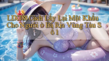lixi88 cách lấy lại mật khẩu cho người ở Bà Rịa   Vũng Tàu số 1