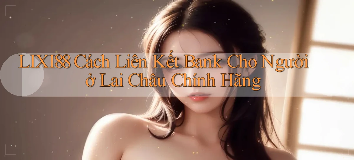 lixi88 cách liên kết bank cho người ở Lai Châu chính hãng