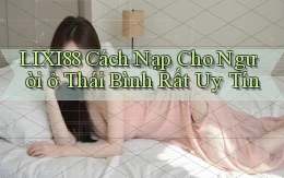 lixi88 cách nạp cho người ở Thái Bình rất uy tín