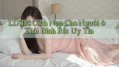 lixi88 cách nạp cho người ở Thái Bình rất uy tín