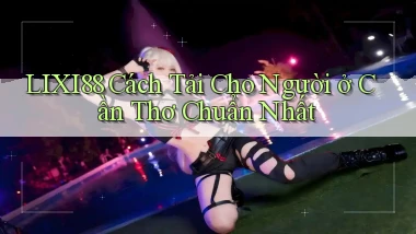 lixi88 cách tải cho người ở Cần Thơ chuẩn nhất