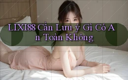 lixi88 cần lưu ý gì có an toàn không