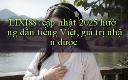 LIXI88 cập nhật 2025 hướng dẫn tiếng Việt, giá trị nhận được
