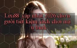 Lixi88 cập nhật 2026 cho người tiết kiệm cách chơi mậu binh