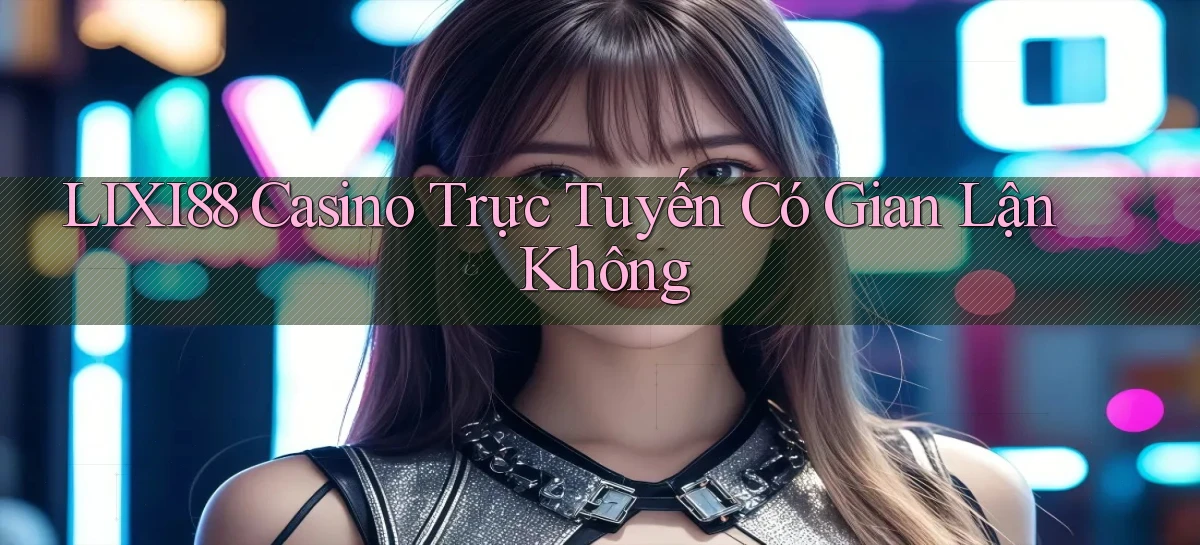 lixi88 casino trực tuyến có gian lận không