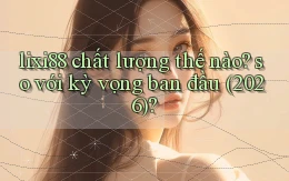 lixi88 chất lượng thế nào so với kỳ vọng ban đầu (2026)