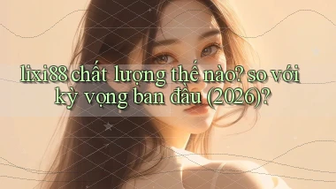 lixi88 chất lượng thế nào so với kỳ vọng ban đầu (2026)