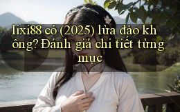 lixi88 có (2025) lừa đảo không đánh giá chi tiết từng mục