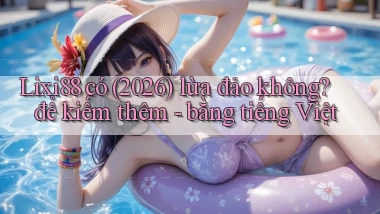 Lixi88 có (2026) lừa đảo không để kiếm thêm   bằng tiếng Việt