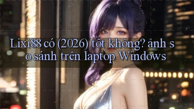 Lixi88 có (2026) tốt không ảnh so sánh trên laptop Windows