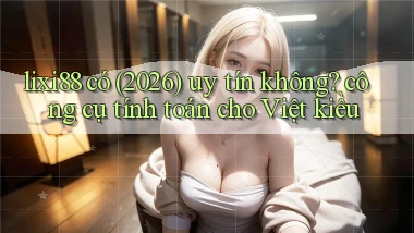 lixi88 có (2026) uy tín không công cụ tính toán cho Việt kiều