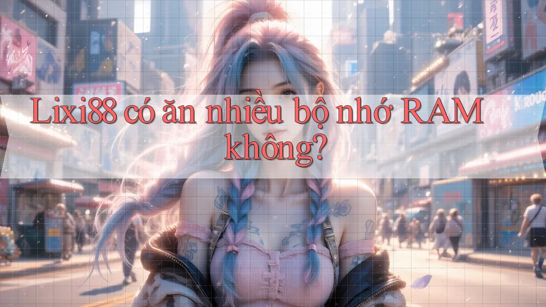 Lixi88 có ăn nhiều bộ nhớ RAM không? Lixi88 có ăn nhiều bộ nhớ RAM không?