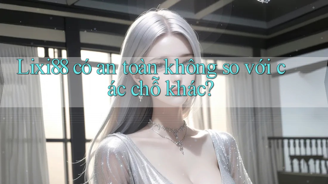 Lixi88 có an toàn không so với các chỗ khác? Lixi88 có an toàn không so với các chỗ khác?