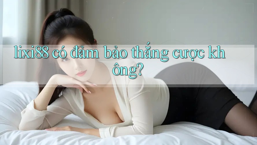 lixi88 có đảm bảo thắng cược không? lixi88 có đảm bảo thắng cược không?