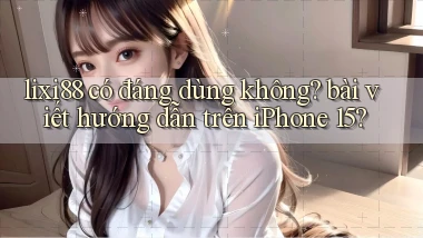 lixi88 có đáng dùng không bài viết hướng dẫn trên iPhone 15