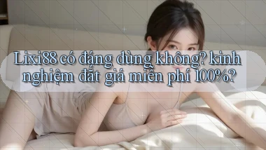 Lixi88 có đáng dùng không kinh nghiệm đắt giá miễn phí 100%