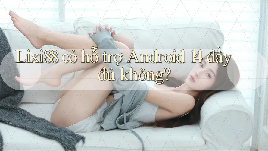 Lixi88 có hỗ trợ Android 14 đầy đủ không? Lixi88 có hỗ trợ Android 14 đầy đủ không?