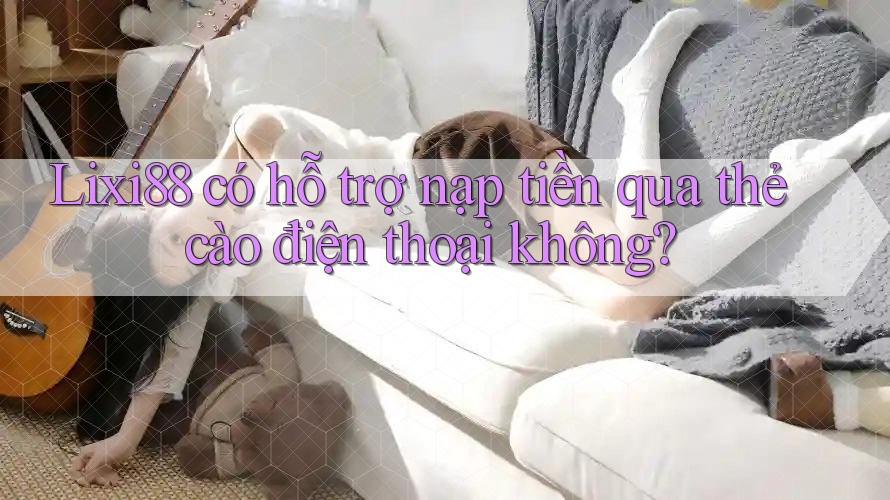 lixi88 có hỗ trợ nạp tiền qua thẻ cào điện thoại không? lixi88 có hỗ trợ nạp tiền qua thẻ cào điện thoại không?