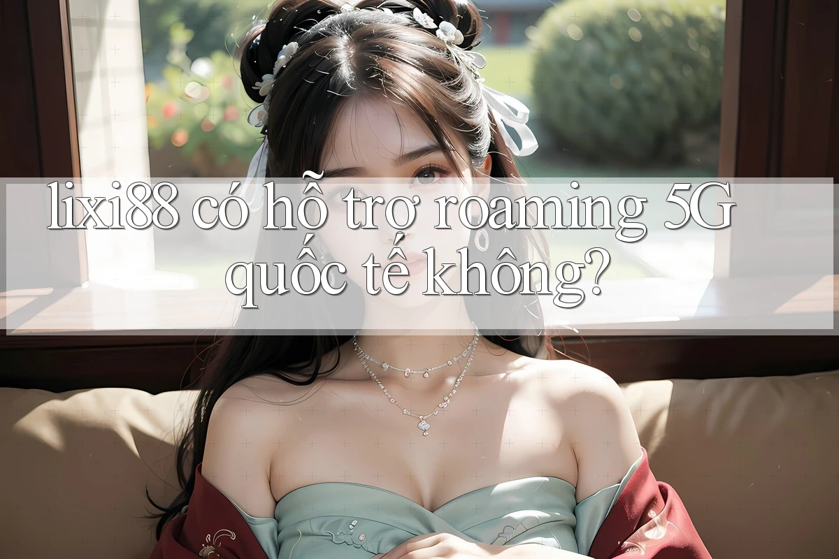 lixi88 có hỗ trợ roaming 5G quốc tế không? lixi88 có hỗ trợ roaming 5G quốc tế không?