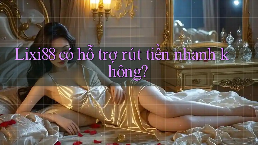 Lixi88 có hỗ trợ rút tiền nhanh không? Lixi88 có hỗ trợ rút tiền nhanh không?