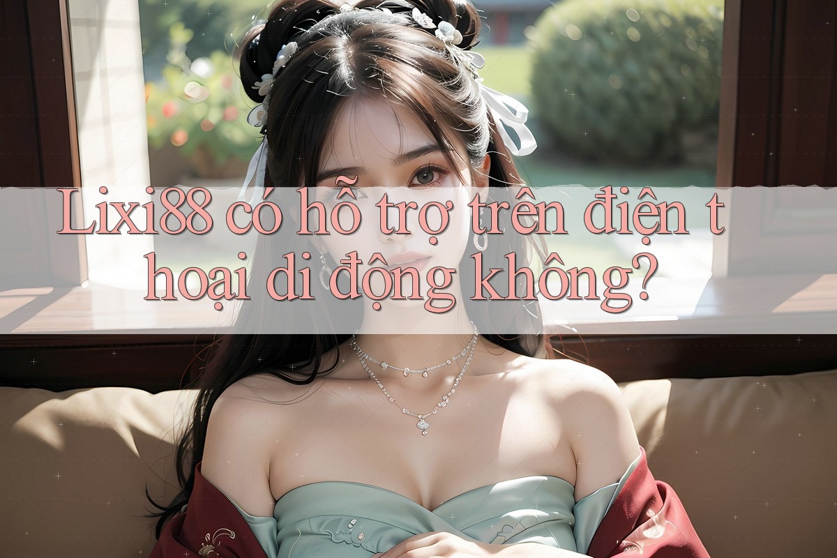 Lixi88 có hỗ trợ trên điện thoại di động không? Lixi88 có hỗ trợ trên điện thoại di động không?