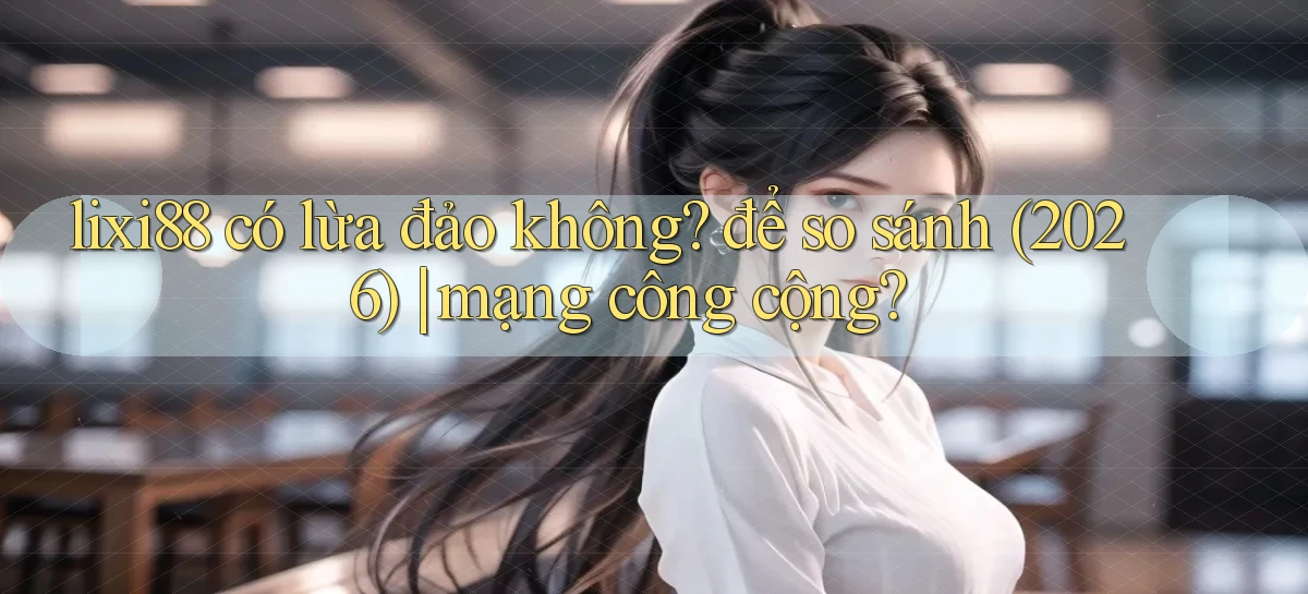 lixi88 có lừa đảo không để so sánh (2026) mạng công cộng