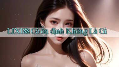 lixi88 có ổn định không là gì