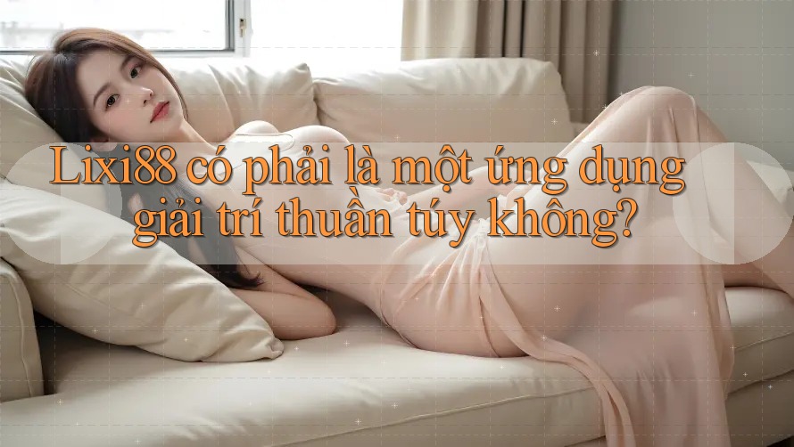 Lixi88 có phải là một ứng dụng giải trí thuần túy không? Lixi88 có phải là một ứng dụng giải trí thuần túy không?