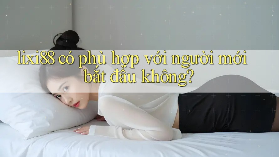 lixi88 có phù hợp với người mới bắt đầu không? lixi88 có phù hợp với người mới bắt đầu không?
