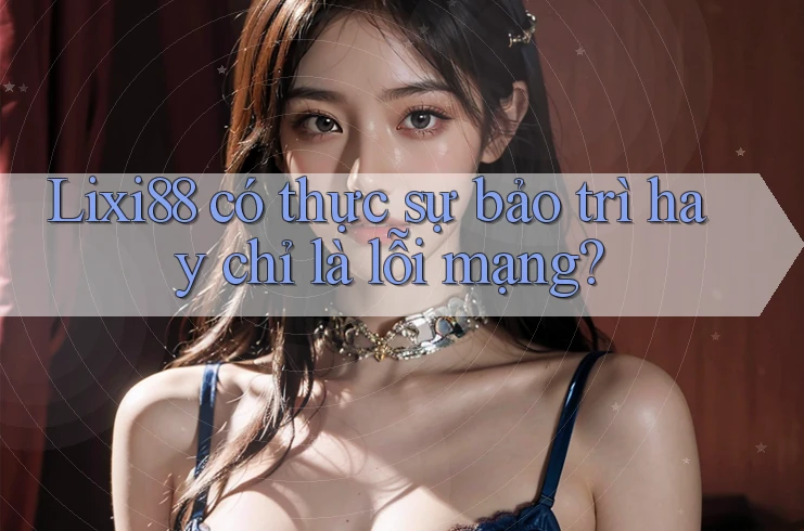 Lixi88 có thực sự bảo trì hay chỉ là lỗi mạng? Lixi88 có thực sự bảo trì hay chỉ là lỗi mạng?