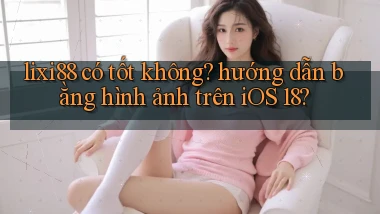 lixi88 có tốt không hướng dẫn bằng hình ảnh trên iOS 18