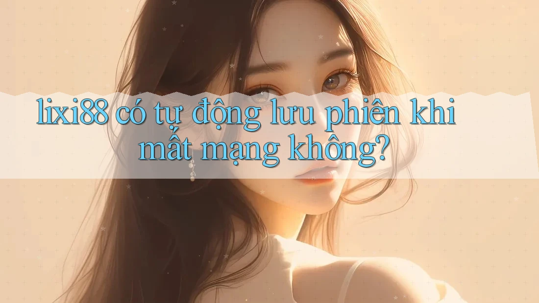 lixi88 có tự động lưu phiên khi mất mạng không? lixi88 có tự động lưu phiên khi mất mạng không?
