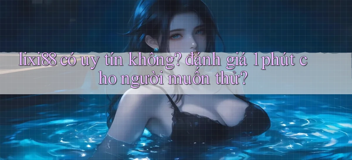lixi88 có uy tín không đánh giá 1 phút cho người muốn thử