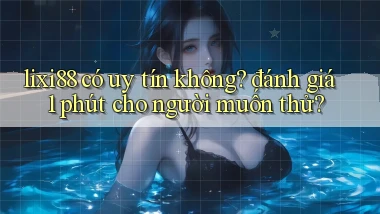 lixi88 có uy tín không đánh giá 1 phút cho người muốn thử