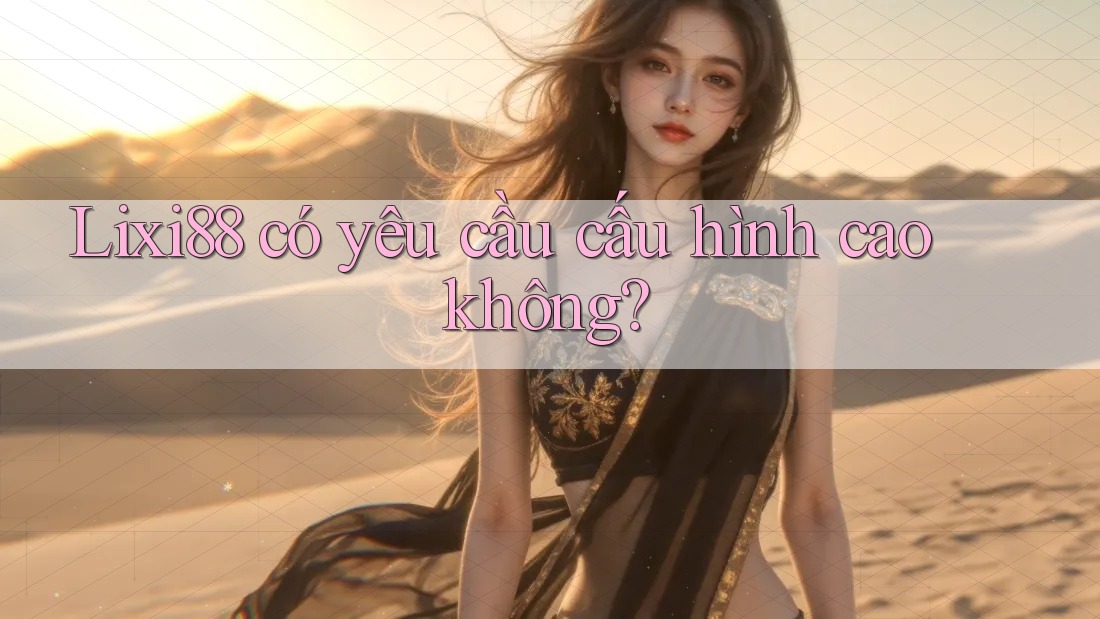 lixi88 có yêu cầu cấu hình cao không? lixi88 có yêu cầu cấu hình cao không?