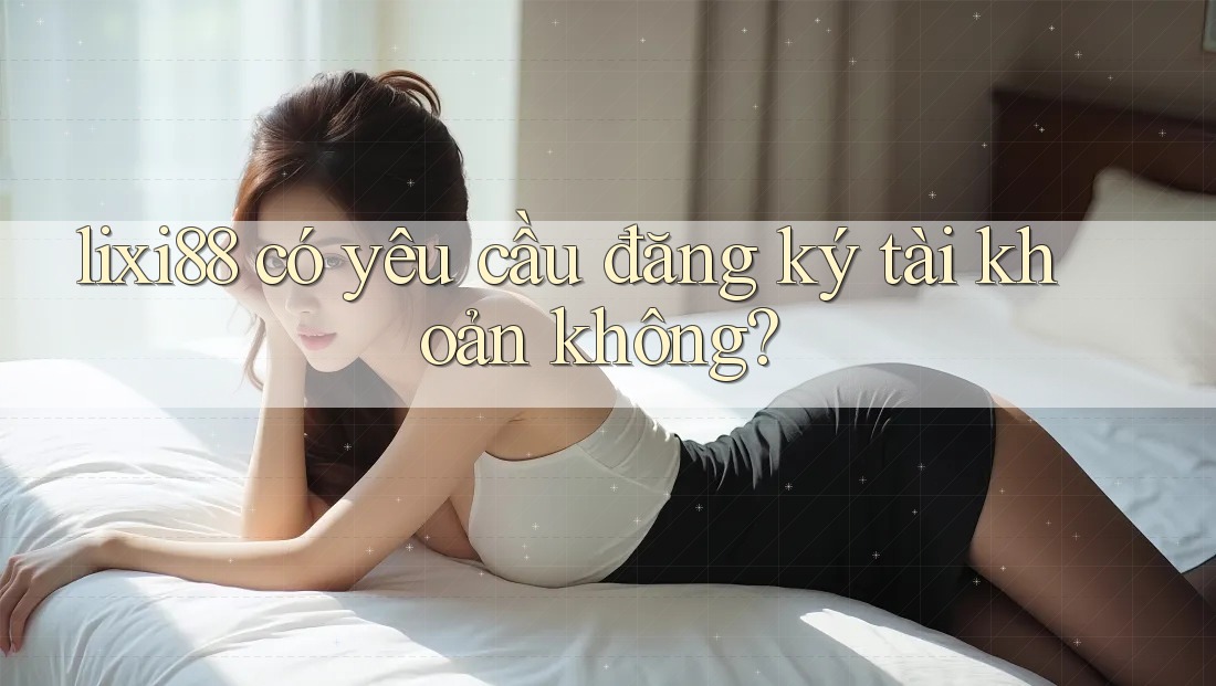 lixi88 có yêu cầu đăng ký tài khoản không? lixi88 có yêu cầu đăng ký tài khoản không?