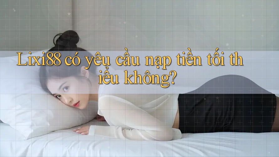Lixi88 có yêu cầu nạp tiền tối thiểu không? Lixi88 có yêu cầu nạp tiền tối thiểu không?
