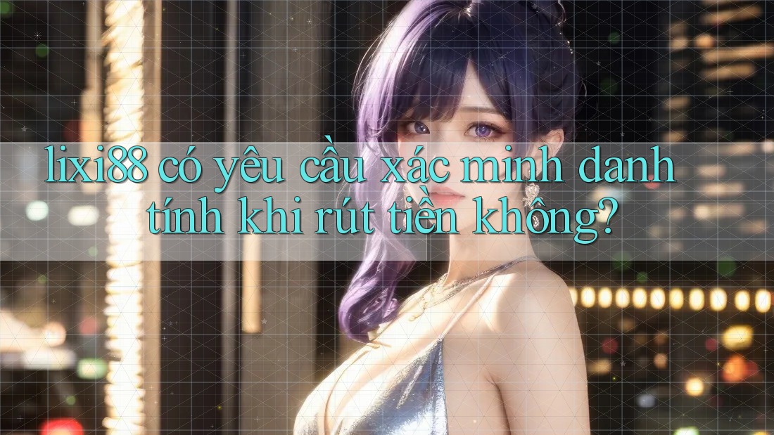 lixi88 có yêu cầu xác minh danh tính khi rút tiền không? lixi88 có yêu cầu xác minh danh tính khi rút tiền không?