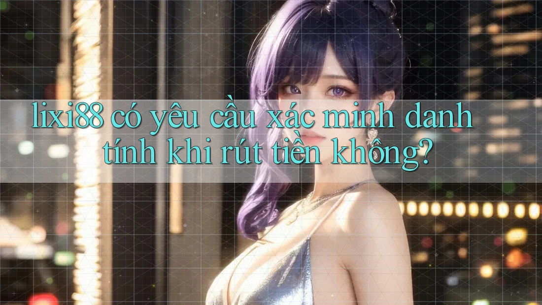 lixi88 có yêu cầu xác minh danh tính khi rút tiền không? lixi88 có yêu cầu xác minh danh tính khi rút tiền không?